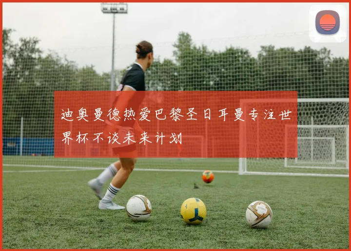 迪奥曼德热爱巴黎圣日耳曼专注世界杯不谈未来计划