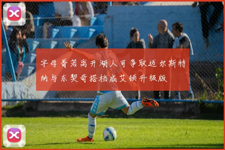 字母哥若离开湖人可争取迈尔斯特纳与东契奇搭档成艾顿升级版
