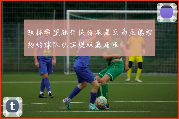 铁林希望独行侠将浓眉交易至能续约的球队以实现双赢局面