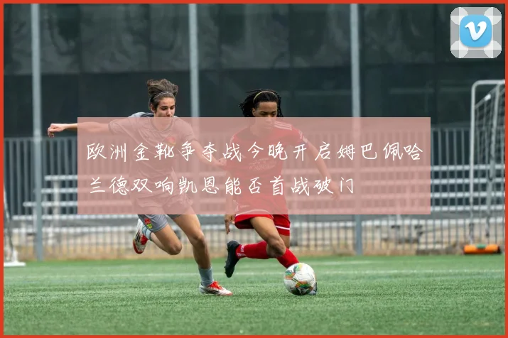 欧洲金靴争夺战今晚开启姆巴佩哈兰德双响凯恩能否首战破门