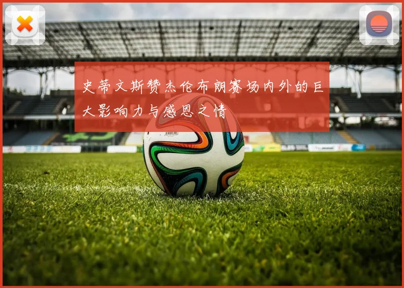 史蒂文斯赞杰伦布朗赛场内外的巨大影响力与感恩之情
