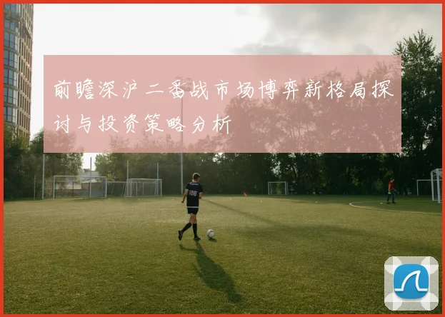 前瞻深沪二番战市场博弈新格局探讨与投资策略分析