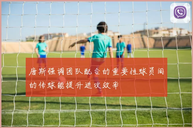 唐斯强调团队配合的重要性球员间的传球能提升进攻效率