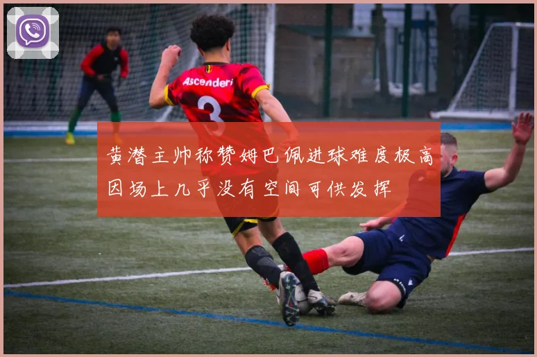 黄潜主帅称赞姆巴佩进球难度极高因场上几乎没有空间可供发挥