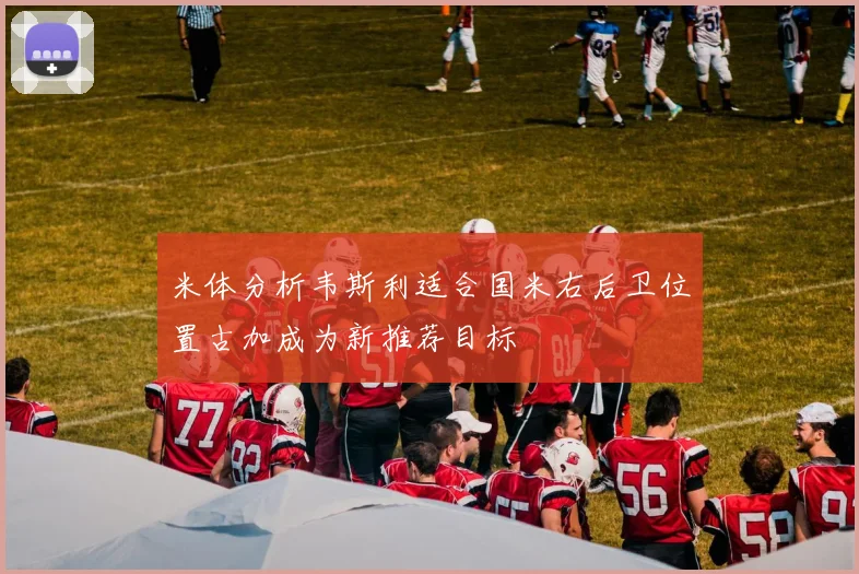 米体分析韦斯利适合国米右后卫位置古加成为新推荐目标