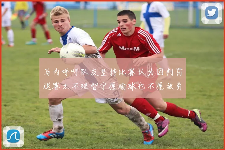 马内呼吁队友坚持比赛认为因判罚退赛太不理智宁愿输球也不愿放弃