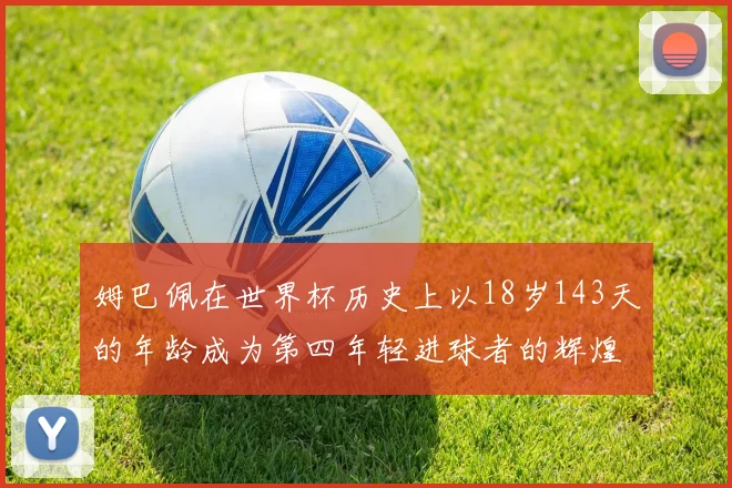 姆巴佩在世界杯历史上以18岁143天的年龄成为第四年轻进球者的辉煌时刻