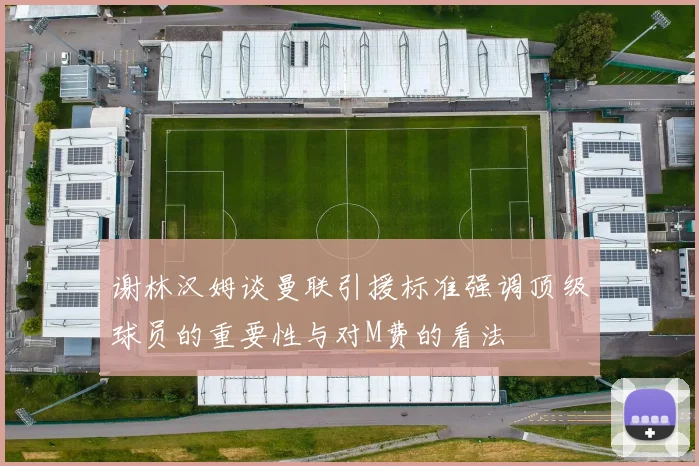 谢林汉姆谈曼联引援标准强调顶级球员的重要性与对M费的看法