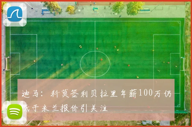 迪马：科莫签利贝拉里年薪100万仍低于米兰报价引关注