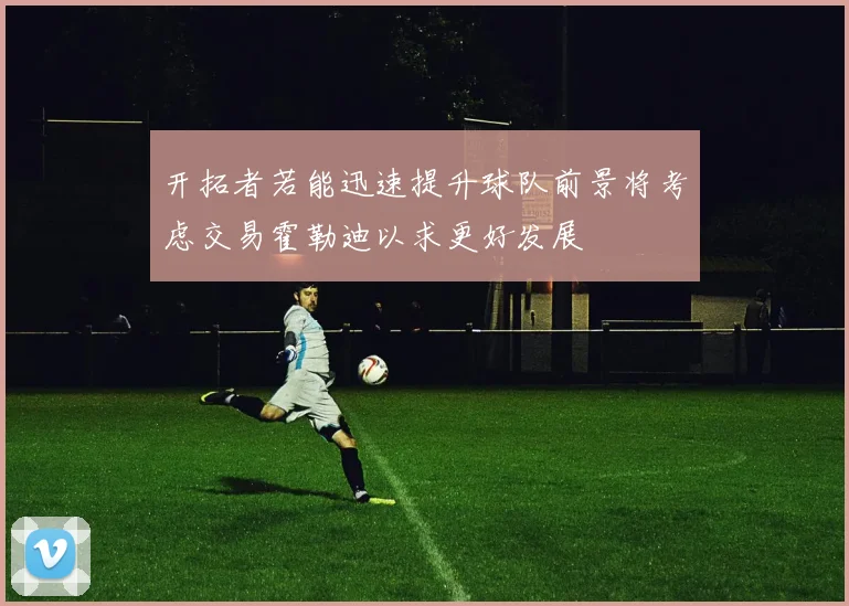 开拓者若能迅速提升球队前景将考虑交易霍勒迪以求更好发展