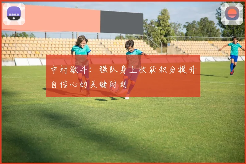 中村敬斗：强队身上收获积分提升自信心的关键时刻
