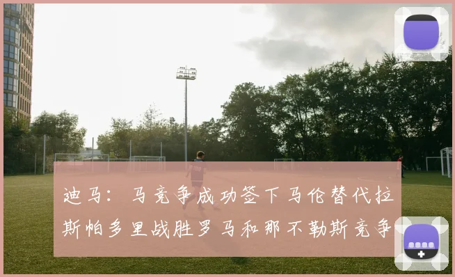 迪马：马竞争成功签下马伦替代拉斯帕多里战胜罗马和那不勒斯竞争