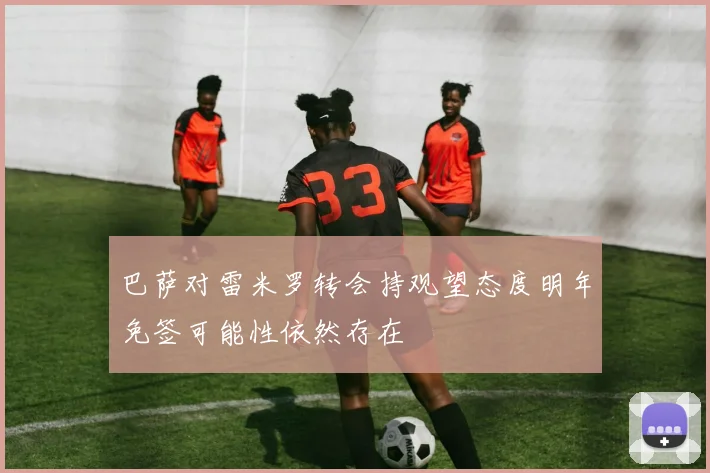 巴萨对雷米罗转会持观望态度明年免签可能性依然存在