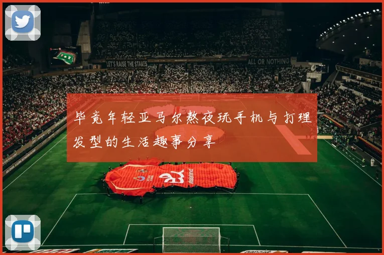 毕竟年轻亚马尔熬夜玩手机与打理发型的生活趣事分享