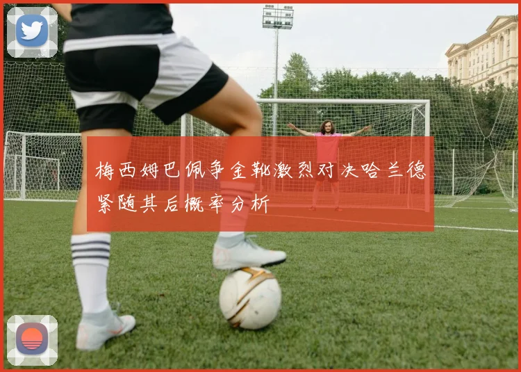 梅西姆巴佩争金靴激烈对决哈兰德紧随其后概率分析