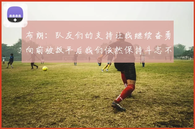 布朗：队友们的支持让我继续奋勇向前被扳平后我们依然保持斗志不言放弃