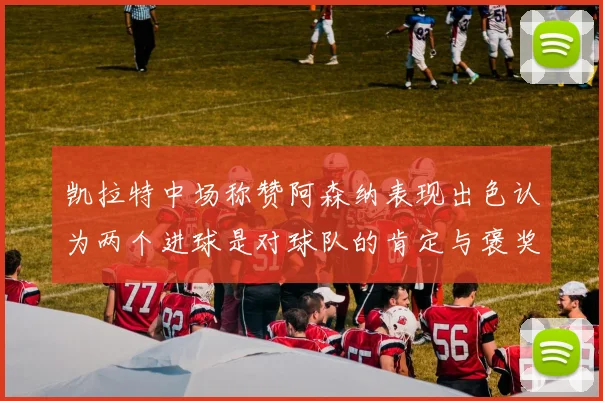 凯拉特中场称赞阿森纳表现出色认为两个进球是对球队的肯定与褒奖