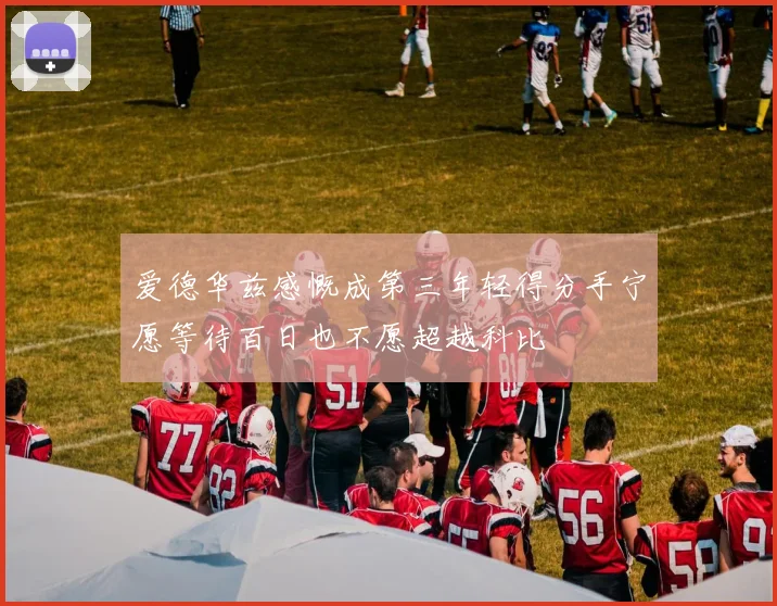 爱德华兹感慨成第三年轻得分手宁愿等待百日也不愿超越科比