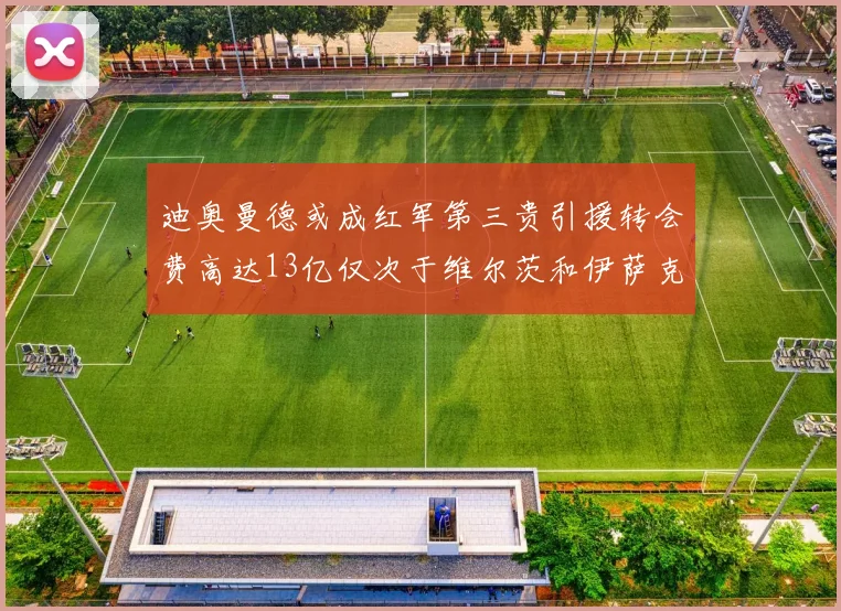 迪奥曼德或成红军第三贵引援转会费高达13亿仅次于维尔茨和伊萨克