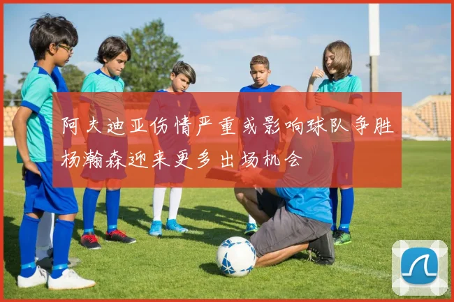 阿夫迪亚伤情严重或影响球队争胜杨瀚森迎来更多出场机会