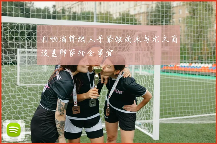 利物浦锋线人手紧缺尚未与尤文商谈基耶萨转会事宜