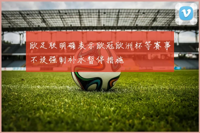 欧足联明确表示欧冠欧洲杯等赛事不设强制补水暂停措施