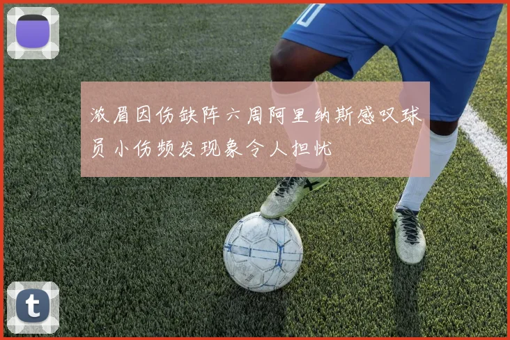浓眉因伤缺阵六周阿里纳斯感叹球员小伤频发现象令人担忧