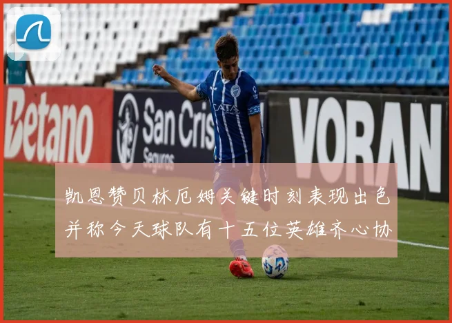 凯恩赞贝林厄姆关键时刻表现出色并称今天球队有十五位英雄齐心协力